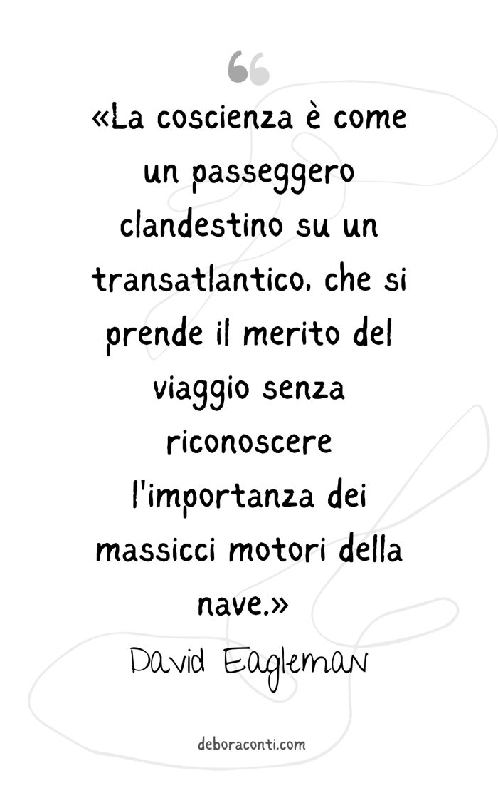 Citazione: «La coscienza è come un passeggero clandestino su un transatlantico, che si prende il merito del viaggio senza riconoscere l’importanza dei massicci motori della nave.» David Eagleman