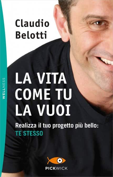 La Vita Come Tu la Vuoi di Claudio Belotti. Realizza il tuo progetto più bello: te stesso, un libro Pickwick Libri
