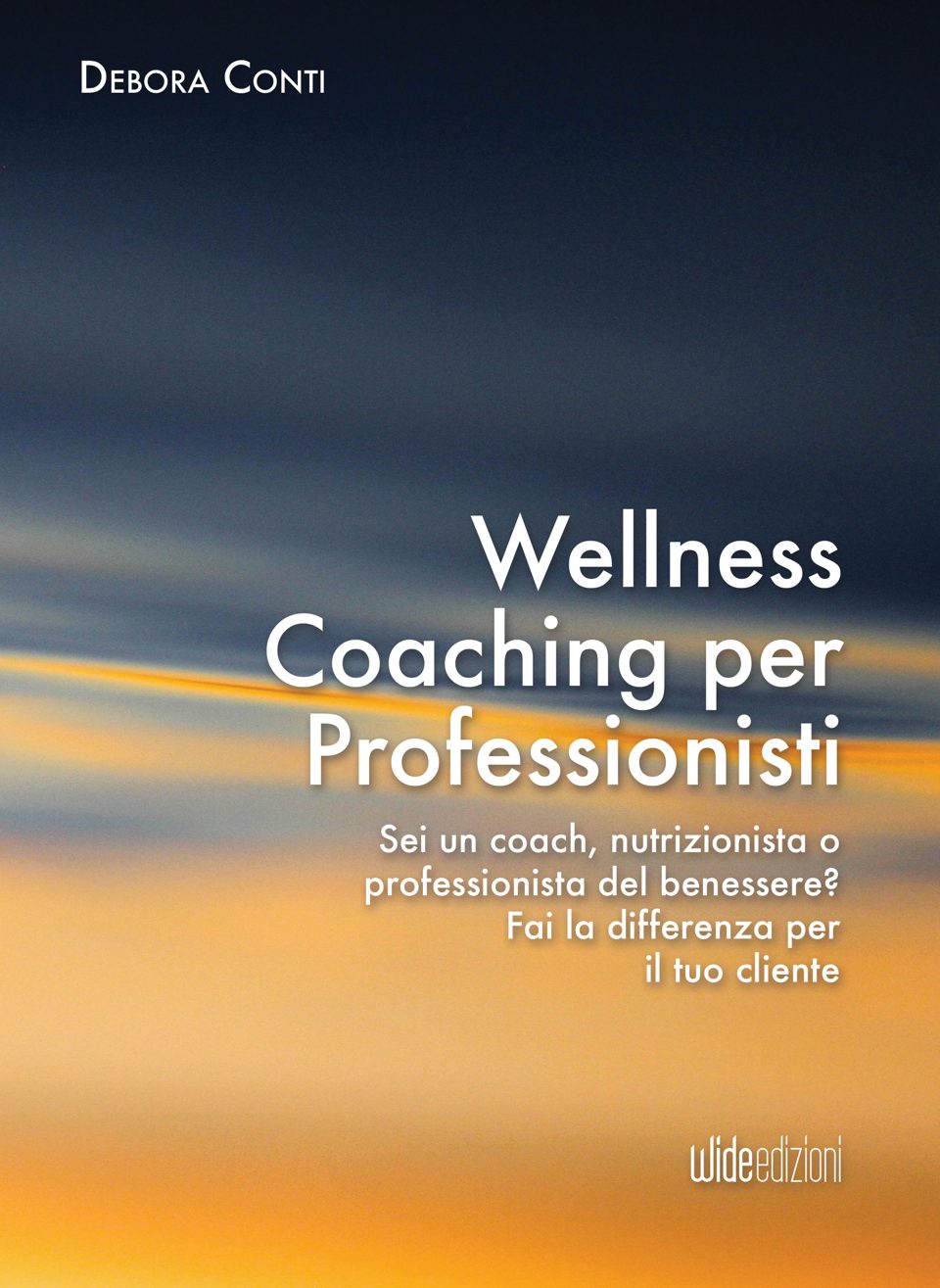Debora Conti — Wellness Coaching per Professionisti. Sei un coach, nutrizionista o professionista del benessere? Fai la differenza per il tuo cliente. Wide edizioni